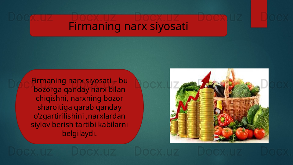 Firmaning narx siyosati
Firmaning narx siyosati – bu 
bozorga qanday narx bilan 
chiqishni, narxning bozor 
sharoitiga qarab qanday 
o’zgartirilishini ,narxlardan 
siylov berish tartibi kabilarni 
belgilaydi.   