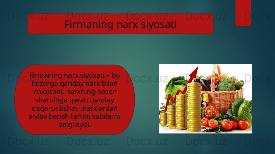 Firmaning narx siyosati
Firmaning narx siyosati – bu 
bozorga qanday narx bilan 
chiqishni, narxning bozor 
sharoitiga qarab qanday 
o’zgartirilishini ,narxlardan 
siylov berish tartibi kabilarni 
belgilaydi.