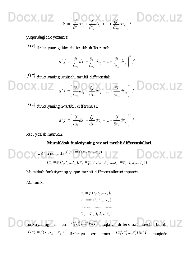 yuqoridagidek yozamiz.
 funksiyaning ikkinchi tartibli  differensiali
 funksiyaning uchinchi tartibli  differensiali
 funksiyaning n-tartibli  differensiali
kabi yozish mumkin.
                   Murakkkab funksiyaning yuqori tartibli differensiallari.
Ushbu nuqtada   
Murakkab funksiyaning yuqori tartibli differensiallarini topamiz.
Ma’lumki 
funksiyaning   har   biri     nuqtada   differensiallanuvchi   bo‘lib,
  funksiya   esa   mos     nuqtada 