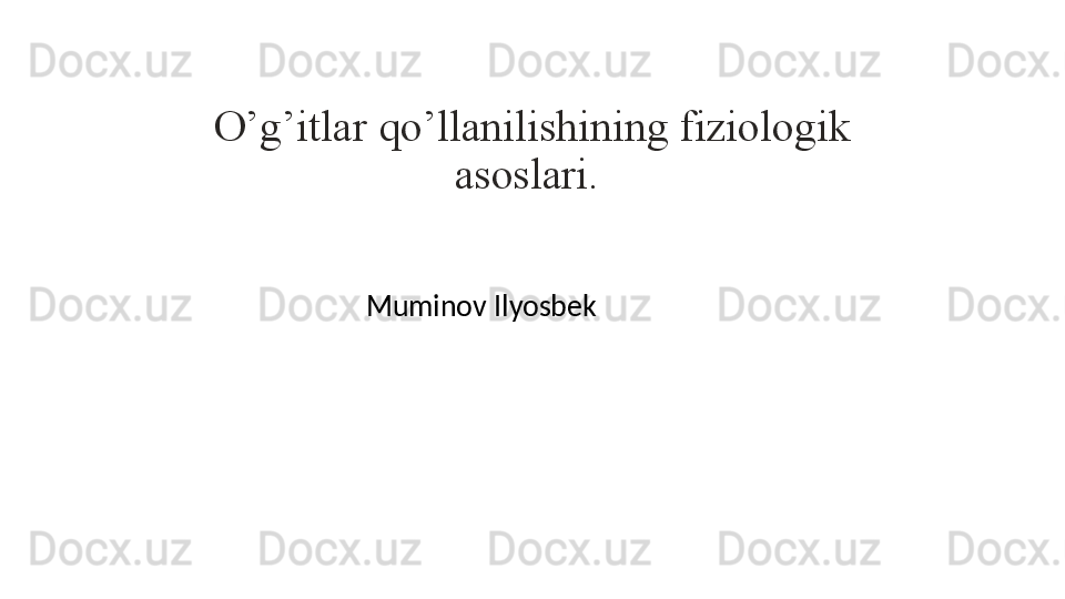 O’g’itlar qo’llanilishining fiziologik 
asoslari. 
Muminov Ilyosbek 