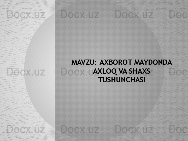 MAVZU:  AXBOROT MAYDONDA 
AXLOQ VA SHAXS 
TUSHUNCHASI  