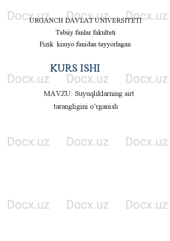 URGANCH DAVLAT UNIVERSITETI    
Tabiiy fanlar fakulteti   
Fizik  kimyo fanidan tayyorlagan
MAVZU:  Suyuqliklarning sirt
tarangligini o’rganishKURS ISHIKURS ISHI 