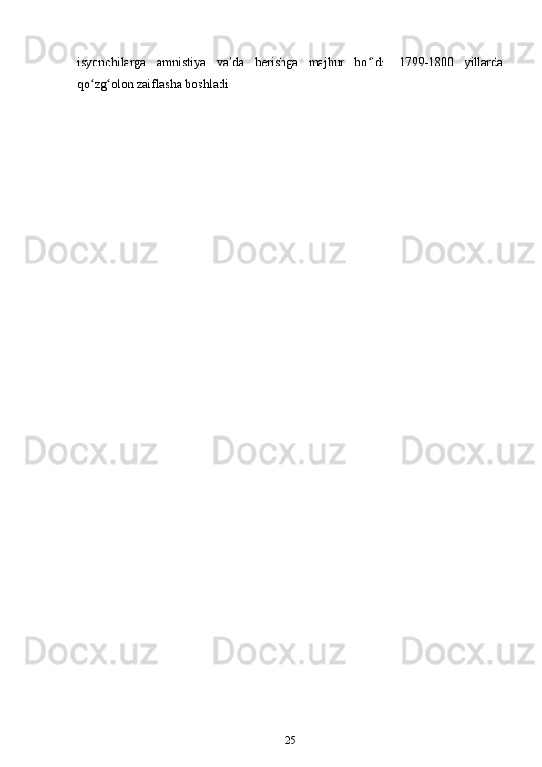 isyonchilarga   amnistiya   va’da   berishga   majbur   bo ldi.   1799-1800   yillardaʻ
qo zg olon zaiflasha boshladi.	
ʻ ʻ
25 