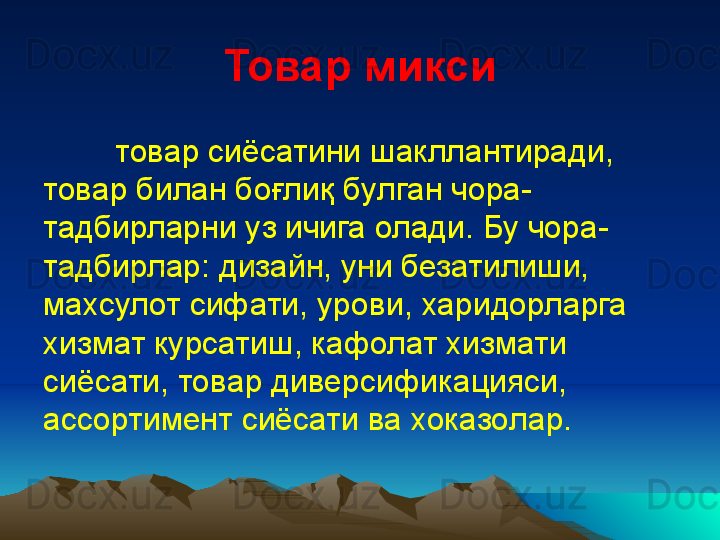 Товар микси
товар сиёсатини шакллантиради, 
товар билан бо ғ лиқ б у лган чора-
тадбирларни уз ичига олади. Бу чора-
тадбирлар: дизайн, уни безатилиши, 
махсулот сифати,  у рови, харидорл а рга 
хизмат к у рсатиш, кафолат хизмати 
сиёсати, товар диверсификацияси, 
ассортимент сиёсати ва хоказо лар . 