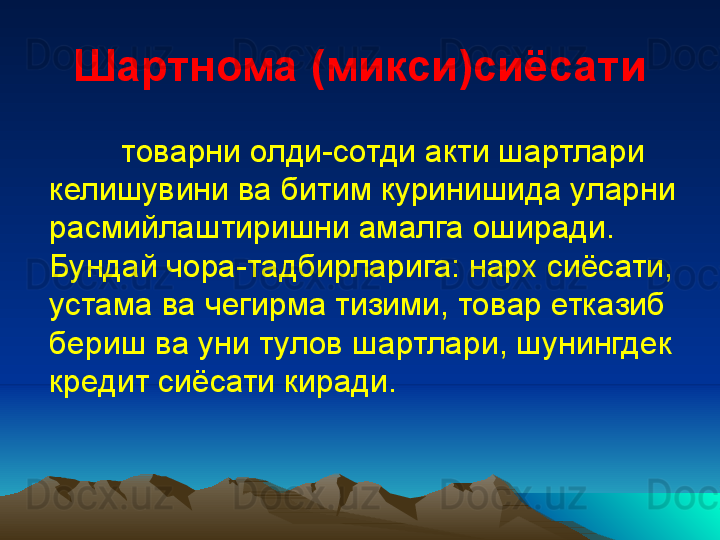 Шартнома (микси)сиёсати
товарни олди-сотди акти шартлари 
келишувини ва битим куринишида уларни 
расм и йлаштиришни амалга оширади. 
Бундай чора-тадбирларига: нарх сиёсати, 
устама ва чегирма тизими, товар етказиб 
бериш ва уни т у лов шартлари, шунингдек 
кредит сиёсати киради. 