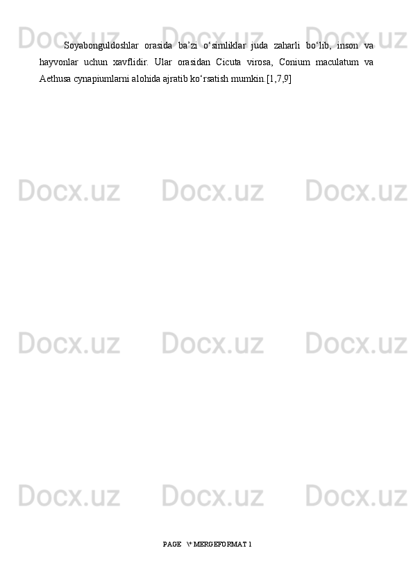 Soyabonguldoshlar   orasida   ba’zi   o‘simliklar   juda   zaharli   bo‘lib,   inson   va
hayvonlar   uchun   xavflidir.   Ular   orasidan   Cicuta   virosa,   Conium   maculatum   va
Aethusa cynapiumlarni alohida ajratib ko‘rsatish mumkin. [1,7,9]
 PAGE   \* MERGEFORMAT 1 