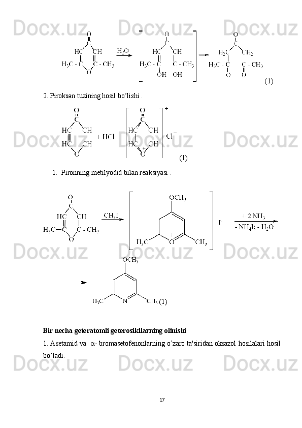  (1)
2. Piroksan tuzining  h osil bo’lishi .
 (1)
1. Pironning metilyodid bilan reaksiyasi  .
 
 (1)
Bir necha geteratomli geter o sikllarning olinishi
1. Aset a mid va    - bromasetofenonlarning o’zaro ta'siridan oksazol  h osilalari  h osil
bo’ladi.
17 