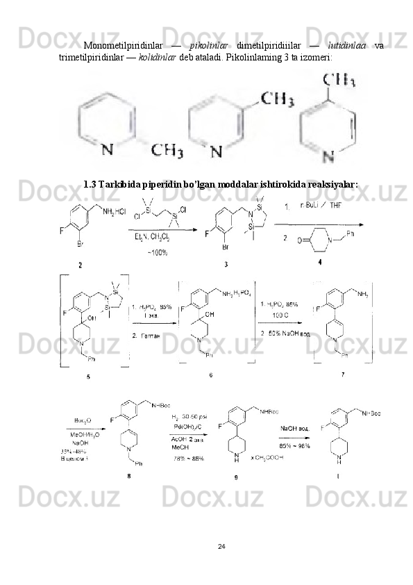 Monometilpiridinlar   —   pikolinlar   dimetilpiridiiilar   —   lutidinlaa   va
trimetilpiridinlar —  kolidinlar  deb ataladi. Pikolinlaming 3 ta izomeri:  
1.3 Tarkibida piperidin bo’lgan moddalar ishtirokida reaksiyalar:
24 