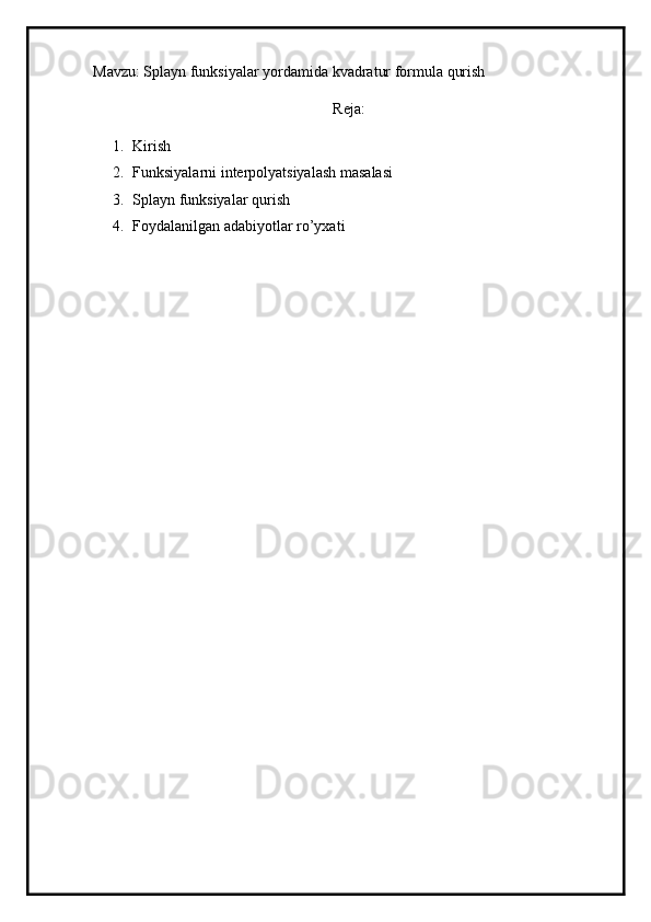 Mavzu: Splayn funksiyalar yordamida kvadratur formula qurish
Reja:
1. Kirish
2. Funksiyalarni interpolyatsiyalash masalasi
3. Splayn funksiyalar qurish
4. Foydalanilgan adabiyotlar ro’yxati 