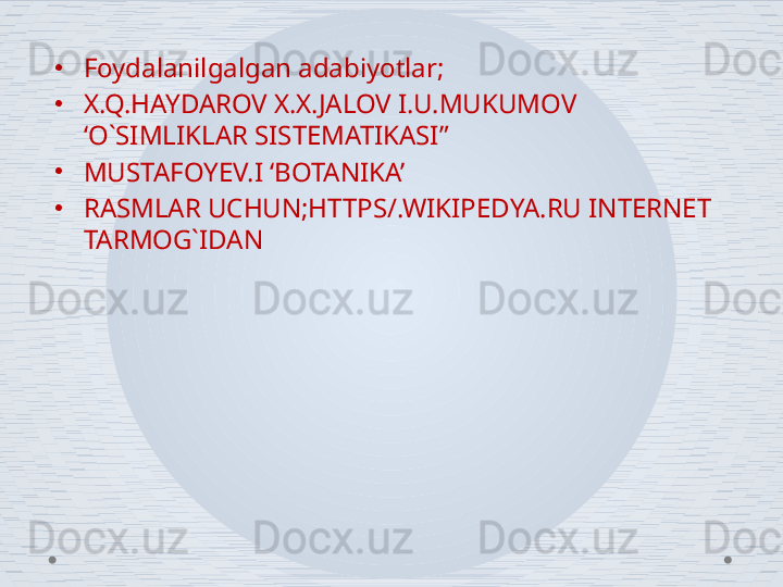 •
Foydalanilgalgan adabiyotlar;
•
X.Q.HAYDAROV X.X.JALOV I.U.MUKUMOV 
‘O`SIMLIKLAR SISTEMATIKASI”
•
MUSTAFOYEV.I ‘BOTANIKA’
•
RASMLAR UCHUN;HTTPS/.WIKIPEDYA.RU INTERNET 
TARMOG`IDAN 