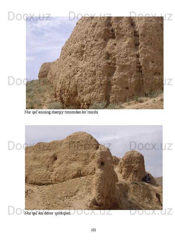 Nur qal’asining sharqiy tomondan ko’rinishi 
 
 
Nur qal’asi devor qoldiqlari 
101