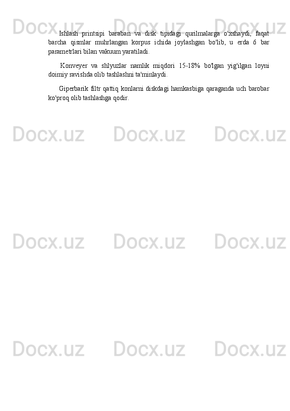 Ishlash   printsipi   baraban   va   disk   tipidagi   qurilmalarga   o'xshaydi,   faqat
barcha   qismlar   muhrlangan   korpus   ichida   joylashgan   bo'lib,   u   erda   6   bar
parametrlari bilan vakuum yaratiladi.
  Konveyer   va   shlyuzlar   namlik   miqdori   15-18%   bo'lgan   yig'ilgan   loyni
doimiy ravishda olib tashlashni ta'minlaydi.
Giperbarik filtr qattiq konlarni diskdagi hamkasbiga qaraganda uch barobar
ko'proq olib tashlashga qodir.