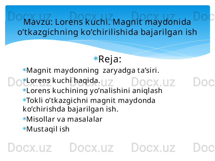 
Reja:

Magnit  may donning  zary adga t a’siri.

Lorens k uchi haqida.

Lorens k uchining y o’nalishini aniqlash

Tok li o’t k azgichni magnit  may donda 
k o’chirishda bajarilgan ish.

Misollar v a masalalar

Must aqil ishMav zu: Lorens k uchi. Magnit  may donida 
o‘t k azgichning k o‘chirilishida bajarilgan ish   