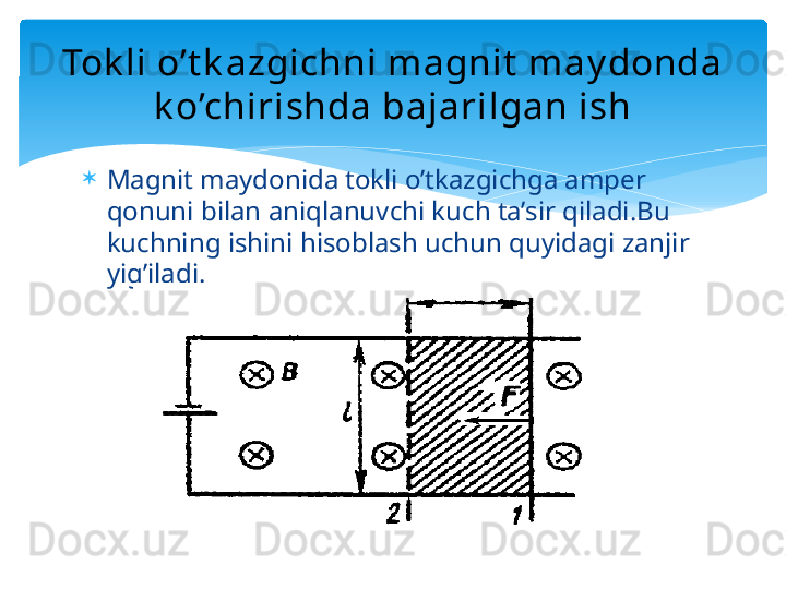 Tok li o’t k azgichni magnit  may donda 
k o’chirishda bajarilgan ish

Magnit maydonida tokli o’tkazgichga amper 
qonuni bilan aniqlanuvchi kuch ta’sir qiladi.Bu 
kuchning ishini hisoblash uchun quyidagi zanjir 
yig’iladi.   