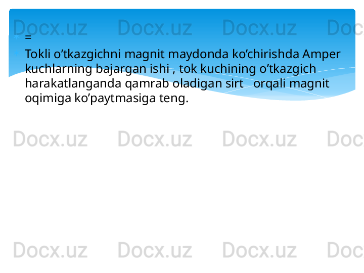 
=  

Tokli o’tkazgichni magnit maydonda ko’chirishda Amper 
kuchlarning bajargan ishi , tok kuchining o’tkazgich 
harakatlanganda qamrab oladigan sirt   orqali magnit 
oqimiga ko’paytmasiga teng.   