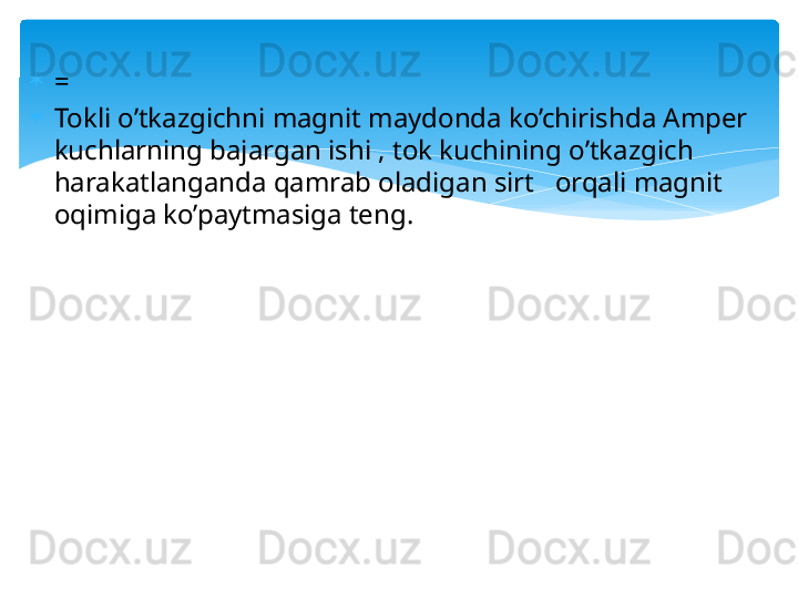 
=  
Tokli o’tkazgichni magnit maydonda ko’chirishda Amper 
kuchlarning bajargan ishi , tok kuchining o’tkazgich 
harakatlanganda qamrab oladigan sirt   orqali magnit 
oqimiga ko’paytmasiga teng.