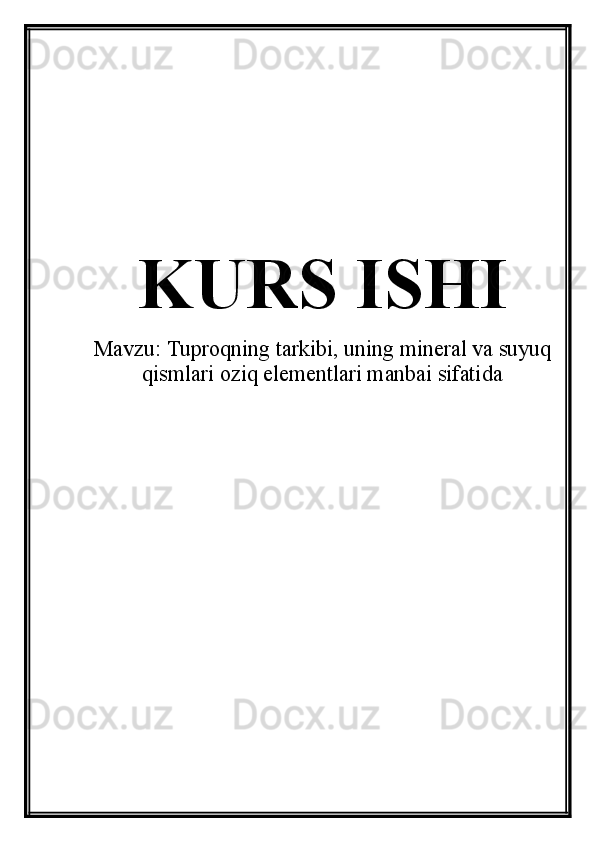 KURS ISHI
Mavzu:  Tuproqning tarkibi, uning mineral va suyuq
qismlari oziq elementlari manbai sifatida