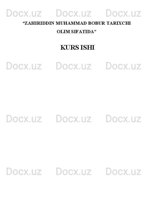 “ ZAHIRIDDIN MUHAMMAD BOBUR TARIXCHI
OLIM SIFATIDA ”
 KURS ISHI 