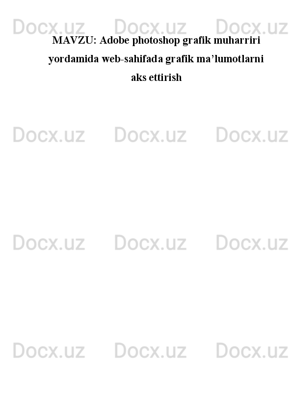 MAVZU:  A dobe  p hotoshop grafik muharriri
yordamida web-sahifada grafik ma’lumotlarni
aks ettirish