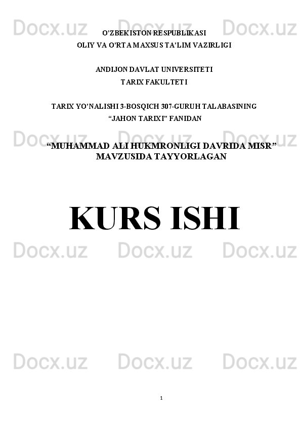 O’ZBEKISTON RESPUBLIKASI
OLIY VA O’RTA MAXSUS TA’LIM VAZIRLIGI
ANDIJON DAVLAT UNIVERSITETI
TARIX FAKULTETI
TARIX YO’NALISHI 3-BOSQICH 307-GURUH TALABASINING
 “JAHON TARIXI” FANIDAN 
“ MUHAMMAD ALI HUKMRONLIGI DAVRIDA MISR ”
MAVZUSIDA TAYYORLAGAN
KURS ISHI
               
1
