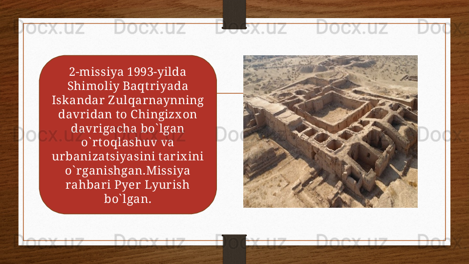 2-missiya 1993-yilda 
Shimoliy Baqt riyada 
Iskandar  Z ulqar naynning 
davr idan t o C hingizx on 
davr igacha bo` lgan 
o` r t oqlashuv va 
ur banizat siyasini t ar ix ini 
o` r ganishgan.Missiya 
rahbar i Pyer  Lyur ish 
bo` lgan. 