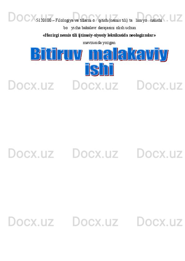 5 1 20100  – F ilologiya va tillarni o qitish (nemis tili) ta lim yo nalishi  
 bo yicha bakalavr darajasini olish uchun 	

« Hozirgi nemis tili  ijtimoiy-siyosiy leksikasi da neologizmlar »
mavzusida yozgan 
