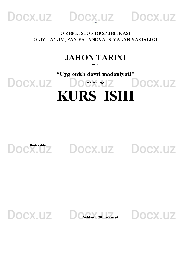 O‘ ZBEKISTON RESPUBLIKASI
OLIY TA’LIM, FAN VA INNOVATSIYALAR VAZIRLIGI
JAHON TARIXI 
fanidan
“Uyg’onish davri madaniyati ”
mavzusidagi
KURS  ISHI
Ilmiy rahbar:
Toshkent  – 20 __- o quv yilʻ i 