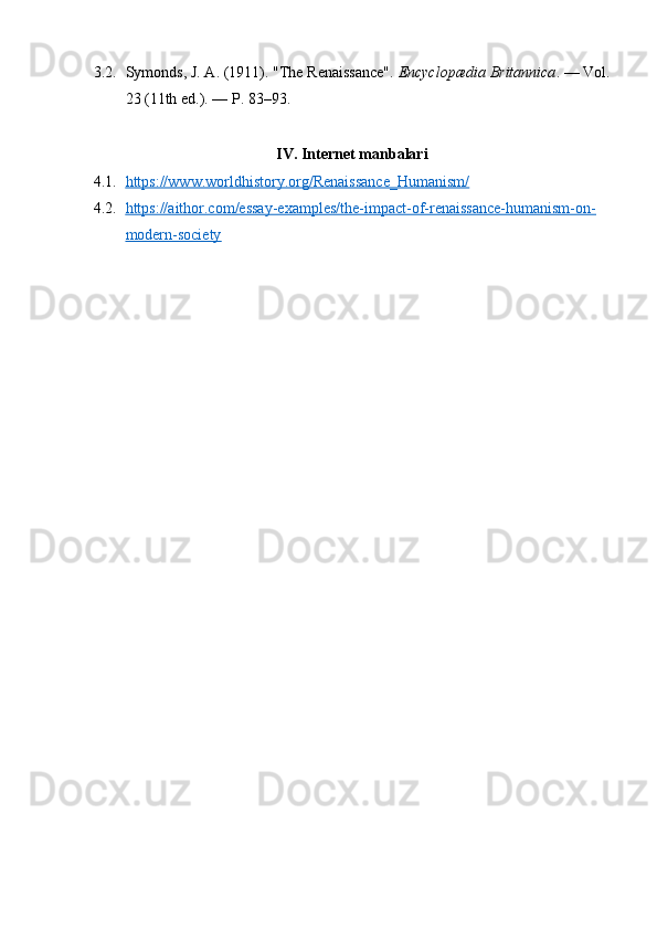 3.2. Symonds, J. A. (1911). "The Renaissance".  Encyclopædia Britannica . — Vol.
23 (11th ed.). — P. 83–93.
IV. Internet manbalari
4.1. https://www.worldhistory.org/Renaissance_Humanism/     
4.2. https://aithor.com/essay-examples/the-impact-of-renaissance-humanism-on-   
modern-society   