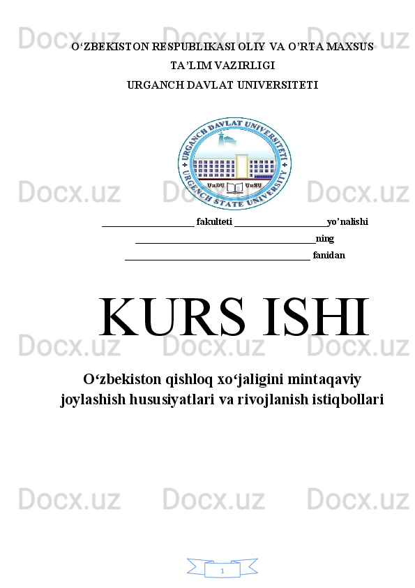 1O‘ZBEKISTON RESPUBLIKASI OLIY VA O’RTA MAXSUS
TA’LIM VAZIRLIGI 
URGANCH DAVLAT UNIVERSITETI
___________________ fakulteti ___________________yo’nalishi
_____________________________________ning
______________________________________ fanidan
K URS ISHI
O zbekiston qishloq xo jaligini mintaqaviyʻ ʻ
joylashish hususiyatlari va rivojlanish istiqbollari 