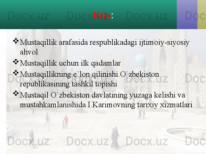 Reja :

Mustaqillik arafasida respublikadagi ijtimoiy-siyosiy 
ahvol

Mustaqillik uchun ilk qadamlar

Mustaqillikning e`lon qilinishi.O`zbekiston 
republikasining tashkil topishi

Mustaqil O`zbekiston davlatining yuzaga kelishi va 
mustahkamlanishida I.Karimovning tarixiy xizmatlari 