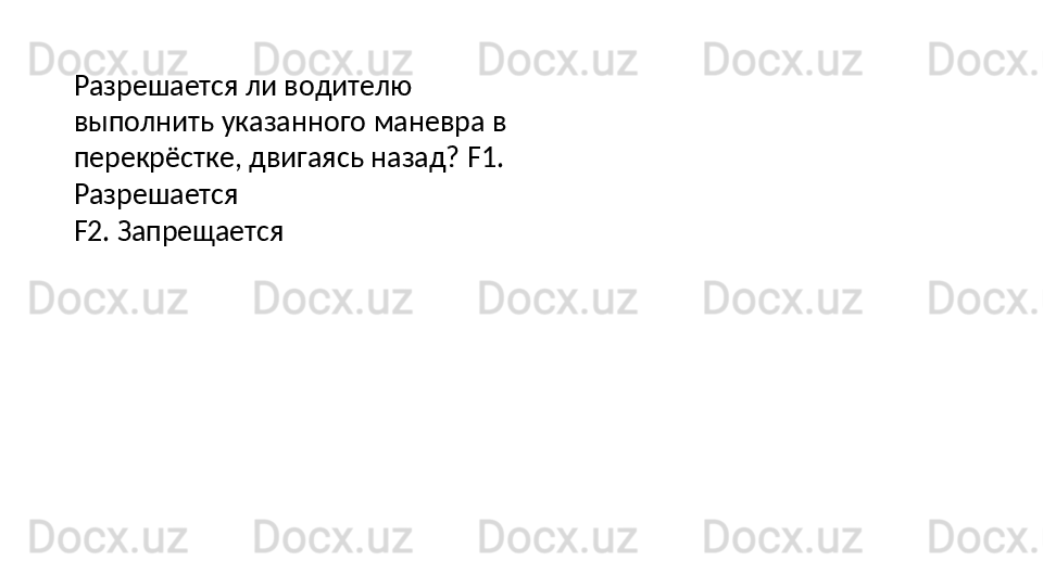 Разрешается ли водителю 
выполнить   указанного   маневра в  
перекрёстке,   двигаясь   назад? F1. 
Разрешается
F2.   Запрещается 