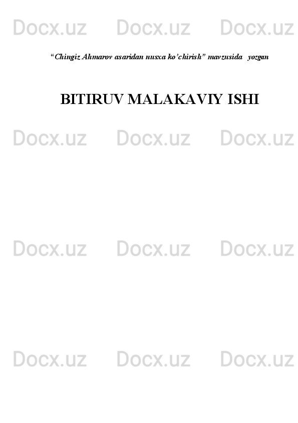 “ Chingiz Ahmarov asaridan nusxa ko’chirish” mavzusida     yozgan
BITIRUV MALAKAVIY ISHI
                                                 