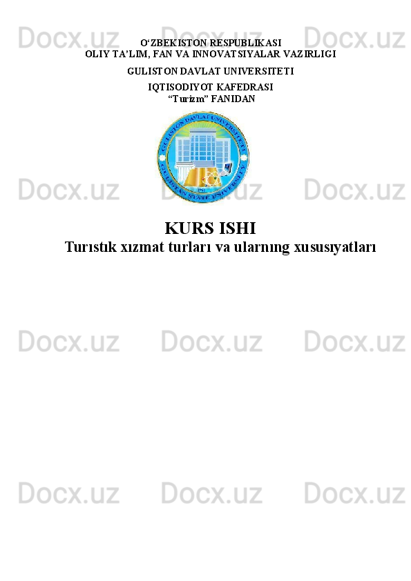 O‘ZBEKISTON   RESPUBLIKASI
OLIY   TA’LIM,   FAN   VA   INNOVATSIYALAR   VAZIRLIGI
GULISTON DAVLAT UNIVERSITETI
IQTISODIYOT   KAFEDRASI
“Turizm”   FANIDAN
KURS   ISHI
Turıstık   xızmat   turları   va   ularnıng  xususıyatları 
