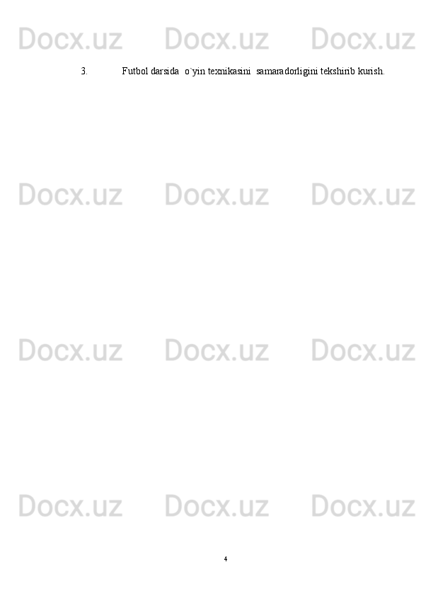 3. Futbol darsida  o`yin texnikasini  samaradorligini tekshirib kurish.
4