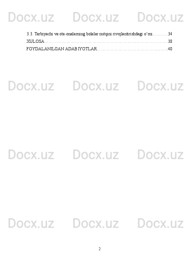 3.3.   Tarbiyachi va ota-onalarning bolalar nutqini rivojlantirishdagi o‘rni………..34
XULOSA………………………………………………………………………….38
FOYDALANILGAN ADABIYOTLAR……………………………………..…...40
2