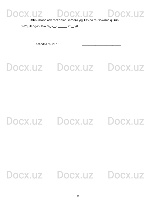 Ushbu   ba h olash   mezonlari   kafedra   yi g‘ ilishida   mu x okama   q ilinib  
ma ’ q ullangan .  B - a  №_ «__» _______ 20__  yil
Kafedra mudiri:                                ________________________________
38 