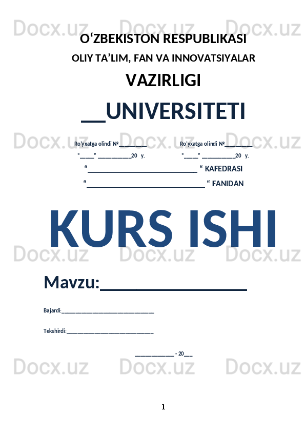 O‘ZBEKISTON RESPUBLIKASI 
OLIY  TA’LIM, FAN  VA INNOVATSIYALAR
VAZIRLIGI
__UNIVERSITETI
Ro’yxatga olindi №__________                          Ro’yxatga olindi №__________
“_____” ____________20   y.                             “_____” ____________20   y.
“___________________________ “ KAFEDRASI
“_____________________________ “ FANIDAN
KURS ISHI 
Mavzu:________________ 
Bajardi:_________________________________
Tekshirdi:_______________________________
______________ - 20___
1 