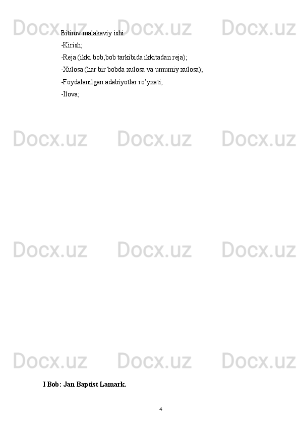 Bitiruv malakaviy ishi:   
-Kirish;
-Reja (ikki bob,bob tarkibida ikkitadan reja);
-Xulosa (har bir bobda xulosa va umumiy xulosa);
-Foydalanilgan adabiyotlar ro’yxati;
-Ilova;
          
I Bob: Jan Baptist Lamark.
4 