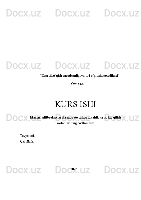 “ Ona tili o qish savodxonligi va uni o qitish metodikasi”ʻ ʻ  
                                              fanidan
KURS ISHI
Mavzu:  Alifbe darslarida nutq tovushlarni tahlil va tarkib qilish
metodlarining qo llanilishi	
ʻ
Tayyorladi:  
Qabulladi:   
                                       
2025