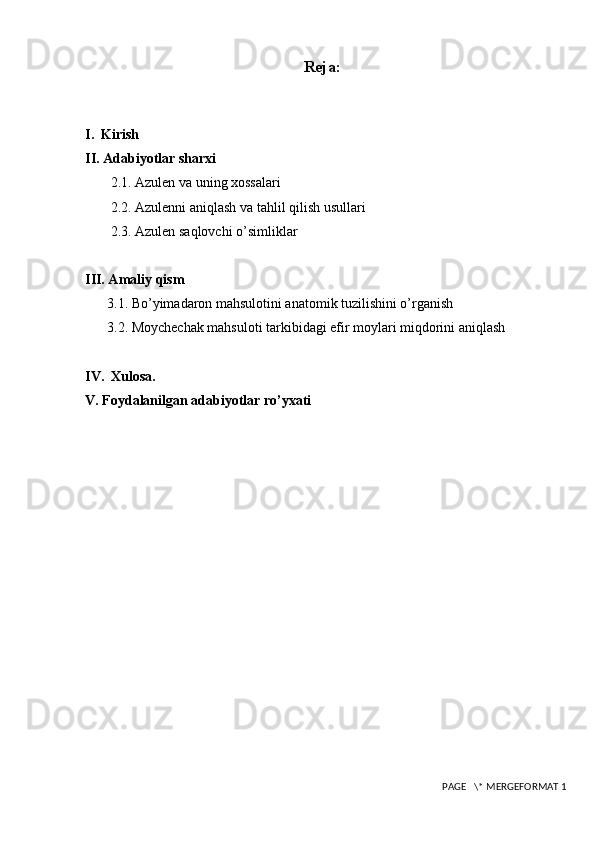 Reja:
I.  Kirish
II. Adabiyotlar sharxi
  2.1. Azulen va uning xossalari
 2.2. Azulenni aniqlash va tahlil qilish usullari
 2.3. Azulen saqlovchi o’simliklar 
III. Amaliy qism
3.1. Bo’yimadaron mahsulotini anatomik tuzilishini o’rganish
3.2. Moychechak mahsuloti tarkibidagi efir moylari miqdorini aniqlash
IV.  Xulosa.
V. Foydalanilgan adabiyotlar ro’yxati
 PAGE   \* MERGEFORMAT 1