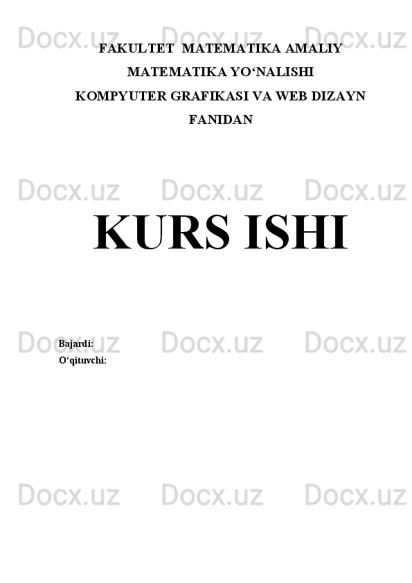 FAKULTET  MATEMATIKA AMALIY
MATEMATIKA YO‘NALISHI
KOMPYUTER GRAFIKASI VA WEB DIZAYN
FANIDAN
KURS ISHI
Bajardi: 
O‘qituvchi:  