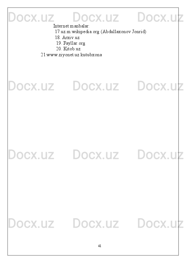                
 Internet manbalar:
  17.uz.m.wikipedia.org (Abdullaxonov Jonrid)
  18. Arxiv.uz
   19. Fayllar.org
   20. Kitob.uz
    21.www.ziyonet.uz kutubxona
41 