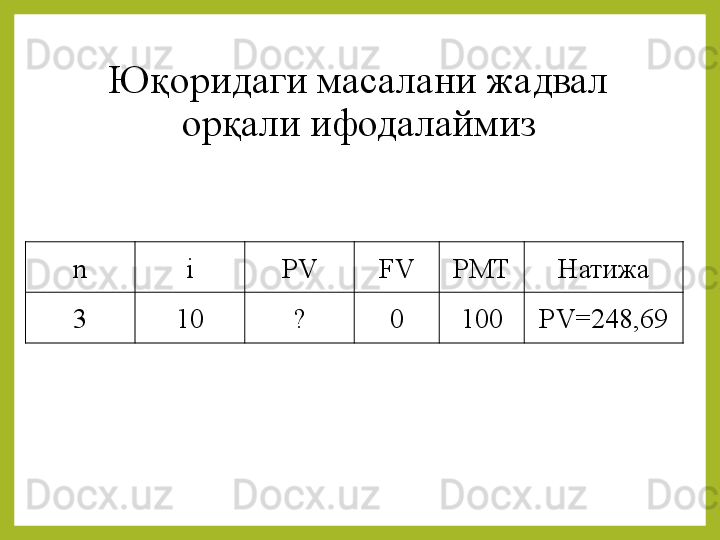 Юқоридаги масалани жадвал 
орқали ифодалаймиз
n i PV FV PMT Натижа
3 10 ? 0 100 PV=248,69 