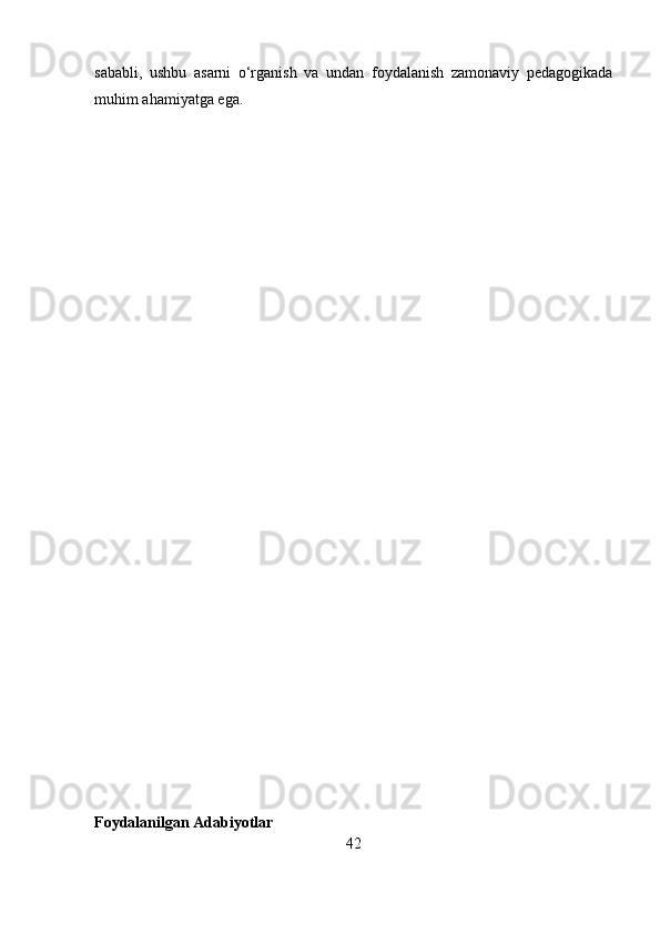 sababli,   ushbu   asarni   o‘rganish   va   undan   foydalanish   zamonaviy   pedagogikada
muhim ahamiyatga ega.
 
Foydalanilgan Adabiyotlar
42 