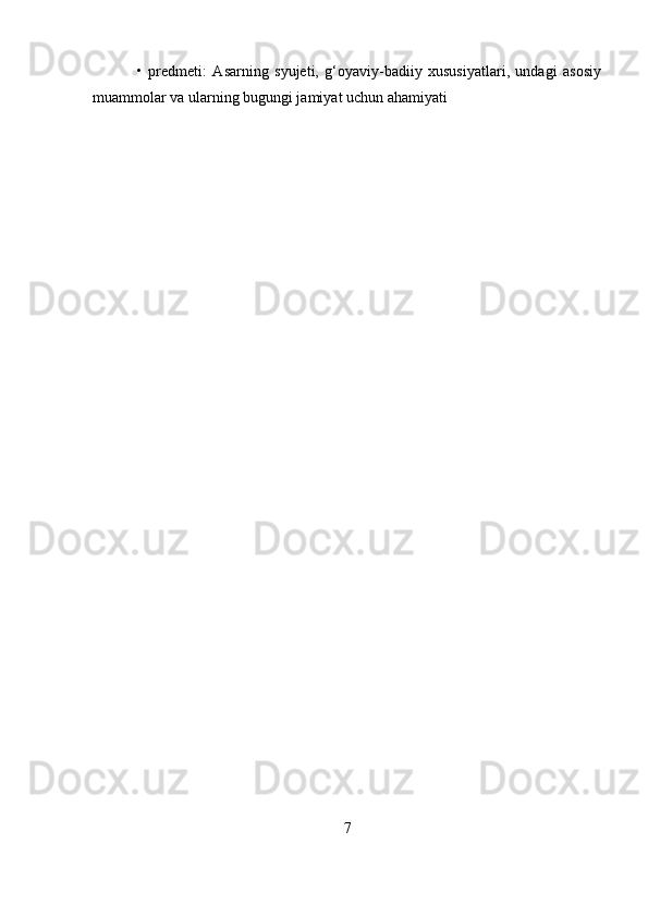   •   predmeti:   Asarning   syujeti,   g‘oyaviy-badiiy   xususiyatlari,   undagi   asosiy
muammolar va ularning bugungi jamiyat uchun ahamiyati
7 