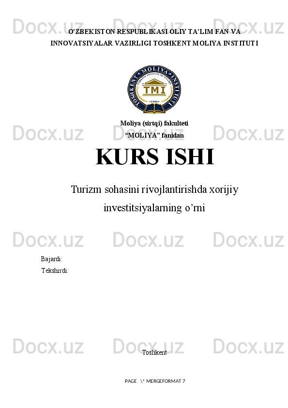 O’ZBEKISTON RESPUBLIKASI OLIY TA’LIM FAN VA
INNOVATSIYALAR VAZIRLIGI TOSHKENT MOLIYA INSTITUTI
Moliya (sirtqi) fakulteti
“ MOLIYA ” fanidan
KURS ISHI
Turizm sohasini rivojlantirishda xorijiy
investitsiyalarning o’rni
Bajardi: 
Tekshirdi: 
Toshkent
 PAGE   \* MERGEFORMAT 7