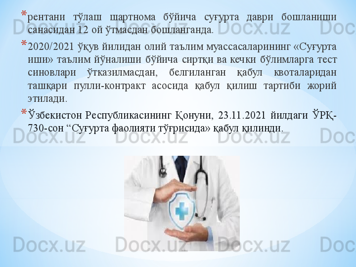 * рентани  тўлаш  шартнома  бўйича  суғурта  даври  бошланиши 
санасидан 12 ой ўтмасдан бошланганда.
* 2020/2021 ўқув йилидан олий таълим муассасаларининг «Суғурта 
иши»  таълим  йўналиши  бўйича  сиртқи  ва кечки  бўлимларга  тест 
синовлари  ўтказилмасдан,  белгиланган  қабул  квоталаридан 
ташқари  пулли-контракт  асосида  қабул  қилиш  тартиби  жорий 
этилади.
* Ўзбекистон  Республикасининг  Қонуни,  23.11.2021  йилдаги  ЎРҚ-
730-сон  “ C уғурта фаолияти тўғрисида» қабул қилинди.
