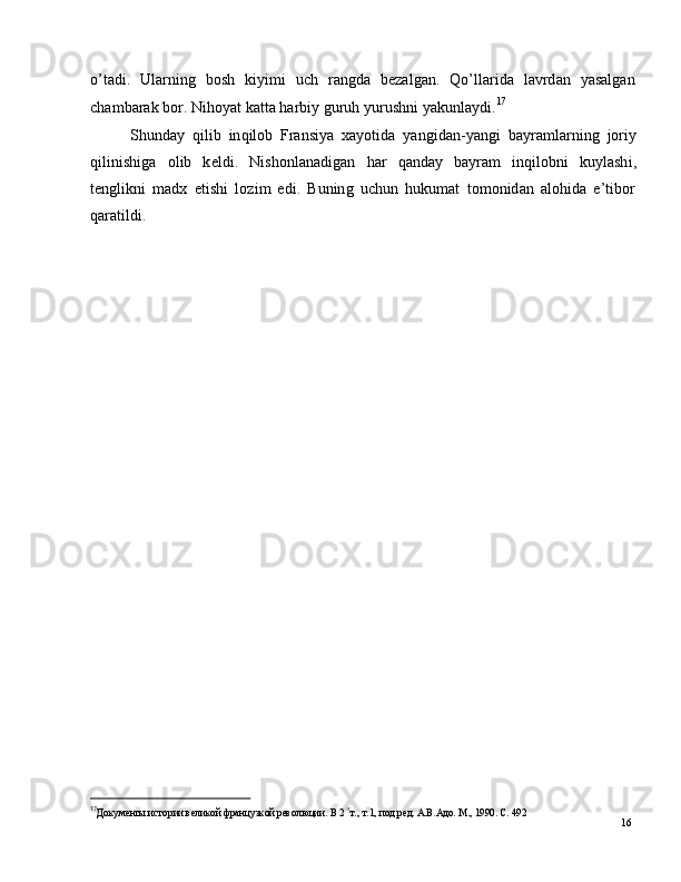 16o ’ t a d i .    Ul ar ni n g    bo s h    k i y i m i    u c h    r a ng d a    b e z a l g a n .    Q o ’ l l a r i d a    l a v r d a n    y a s a l g a n
c h a m b arak   b o r.  N i ho y at   k a t t a  h a r b i y   gu r u h   y u r u sh n i   y a k u n l a y d i . 17
S h un d ay   qi l i b   in q ilo b   Fra ns i y a   x a y otid a   y a ng i d a n - y a n g i   b a y ra m l ar ni n g   j o r i y
q i l in i s h i g a     o l i b     k e l d i .     N i sh o n l a n a d i g a n     h ar     q a n d ay     b a y ram     inq i l ob n i     k u y l a s h i ,
t e ng l ik n i   m a d x   e t i s h i   lo z i m   e di .   B u n in g   u c h u n   h u k u m at   t o m o ni d an   a l oh id a   e ’ t ibo r
q ar a t il d i .
17
Д ок у м е нты и с т о р ии  вел и к о й  фр а н ц у з к о й  р ев о л юц и и.   В  2 - х
т. ,   т . 1 ,   п о д. р е д.   А .В. А д о .  М .,   1 9 90 .   С.  4 9 2 