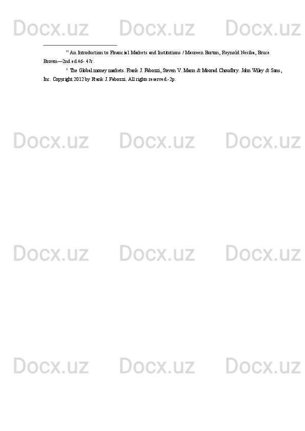 10
  An   Introduction   to   Financial   Markets   and   Institutions   /   Maureen   Burton,   Reynold   Nesiba,   Bruce  
Brown—2nd   ed.46-   47r.11 The	 Global	 money	 markets.	 Frank	 J. Fabozzi,	 Steven	 V. Mann	 & Moorad	 Choudhry.	 John	 Wiley	 & Sons,	 	
Inc.	 Copyright	 
2012   by   Frank   J. Fabozzi. All   rights   reserved.-2p. 