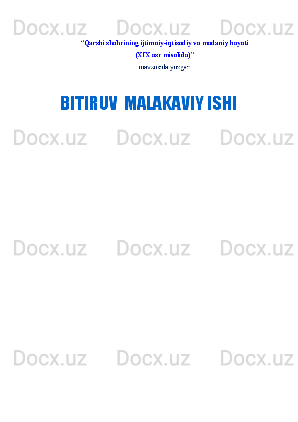                  
“Qarshi shahrining ijtimoiy-iqtisodiy va madaniy hayoti
(XIX asr misolida) ”
mavzusida yozgan
                                            BITIRUV  MALAKAVIY ISHI
1 